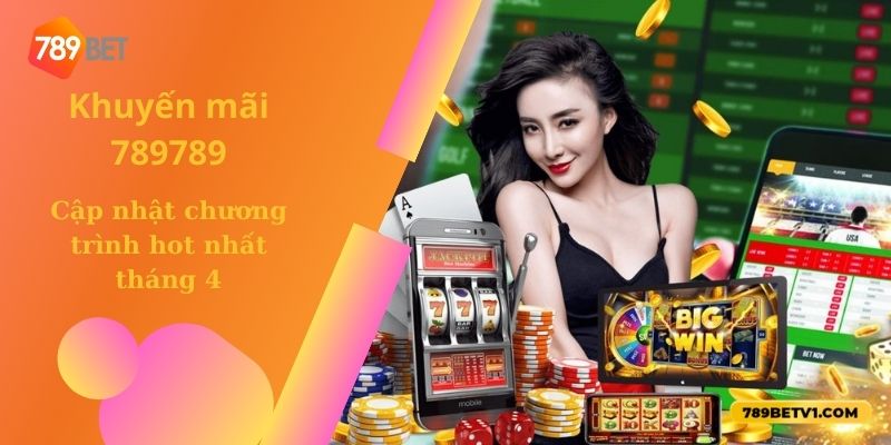 Khuyến mãi 789789 - Cập nhật chương trình hot nhất tháng 4