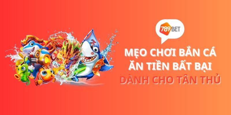 789BET_Mẹo Chơi Bắn Cá Ăn Tiền Bất Bại Dành Cho Tân Thủ