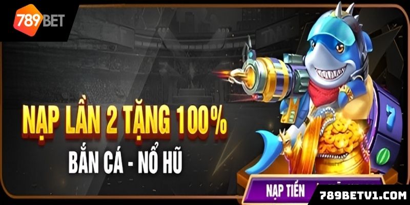 Khuyến mãi 789BET khi nạp lần 2 tặng 100% bắn cá nổ hũ