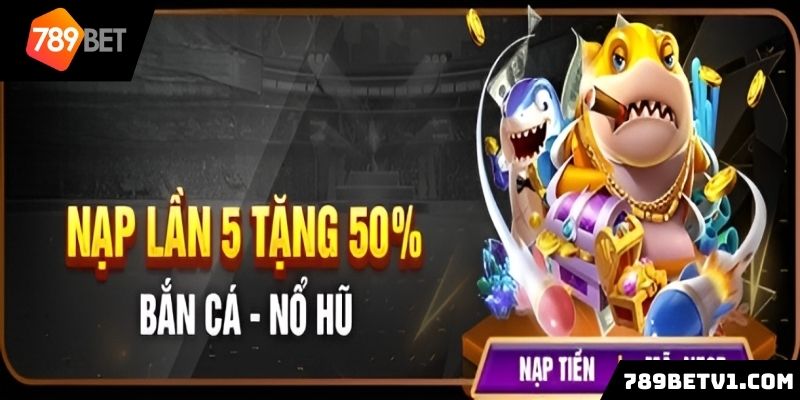 Khuyến mãi 789BET khi nạp lần 5 tặng 50% bắn cá - nổ hũ