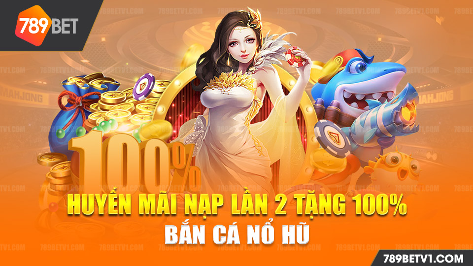 Khuyến mãi 789BET khi nạp lần 2 tặng 100% bắn cá nổ hũ