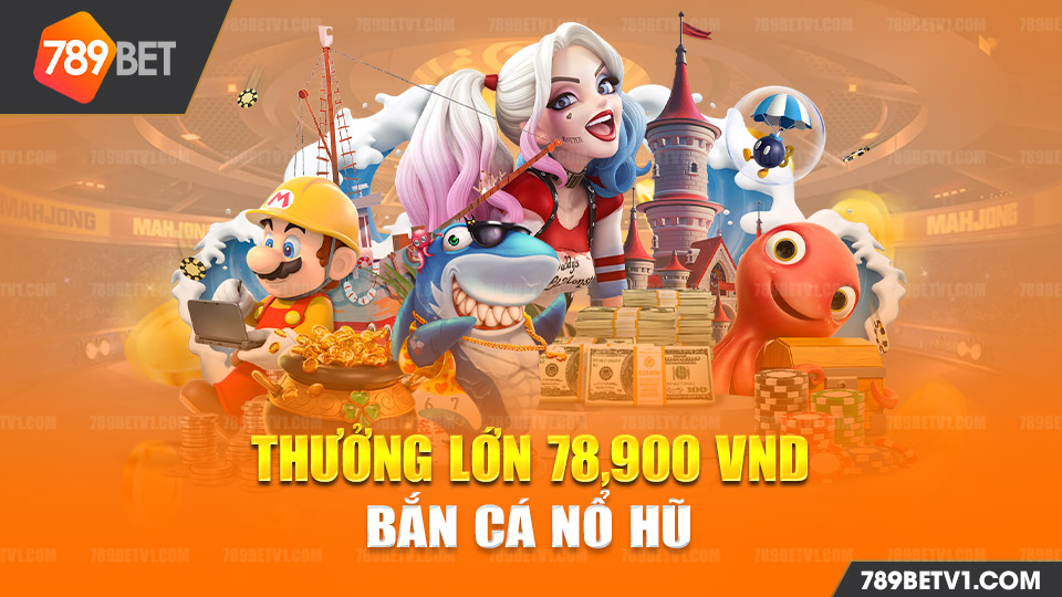 Khuyến mãi 789BET thưởng lớn 78,900 VND bắn cá nổ hũ